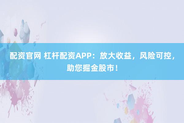 配资官网 杠杆配资APP：放大收益，风险可控，助您掘金股市！