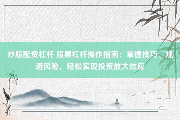 炒股配资杠杆 股票杠杆操作指南：掌握技巧、规避风险，轻松实现投资放大效应