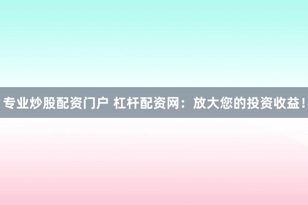专业炒股配资门户 杠杆配资网：放大您的投资收益！
