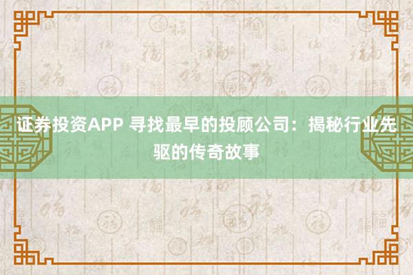 证券投资APP 寻找最早的投顾公司：揭秘行业先驱的传奇故事