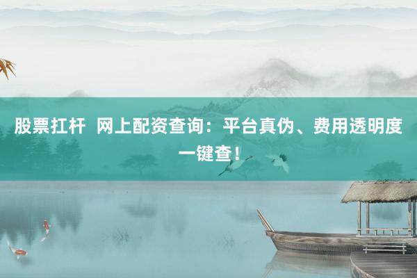 股票扛杆  网上配资查询：平台真伪、费用透明度一键查！