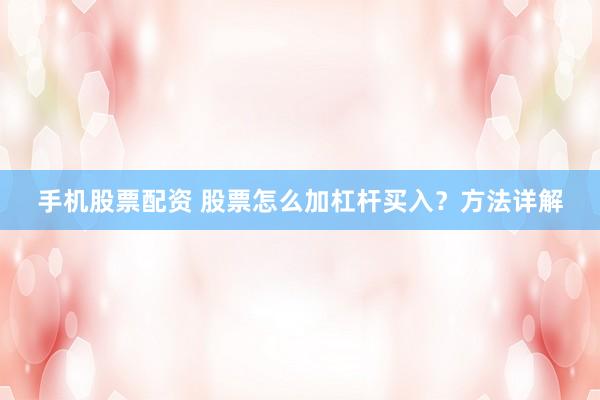 手机股票配资 股票怎么加杠杆买入？方法详解