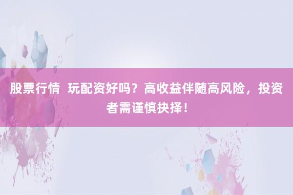 股票行情  玩配资好吗？高收益伴随高风险，投资者需谨慎抉择！