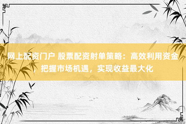 网上配资门户 股票配资射单策略：高效利用资金，把握市场机遇，实现收益最大化