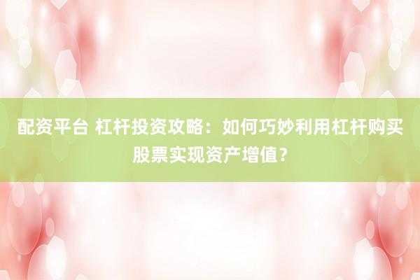 配资平台 杠杆投资攻略：如何巧妙利用杠杆购买股票实现资产增值？
