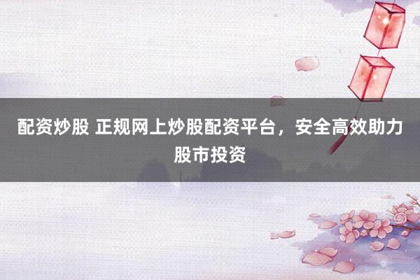 配资炒股 正规网上炒股配资平台，安全高效助力股市投资