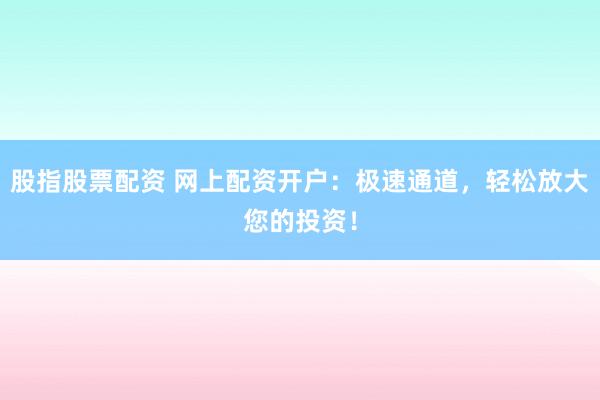 股指股票配资 网上配资开户：极速通道，轻松放大您的投资！