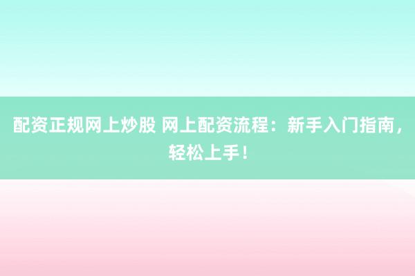 配资正规网上炒股 网上配资流程：新手入门指南，轻松上手！