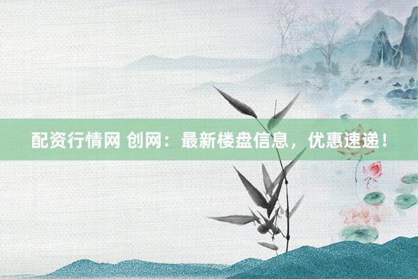 配资行情网 创网：最新楼盘信息，优惠速递！