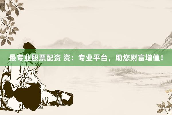 最专业股票配资 资：专业平台，助您财富增值！