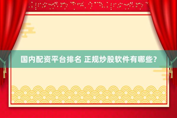 国内配资平台排名 正规炒股软件有哪些？