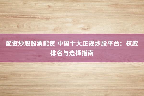 配资炒股股票配资 中国十大正规炒股平台：权威排名与选择指南