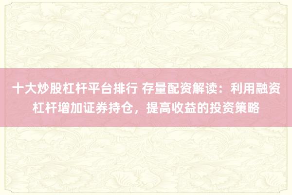 十大炒股杠杆平台排行 存量配资解读：利用融资杠杆增加证券持仓，提高收益的投资策略