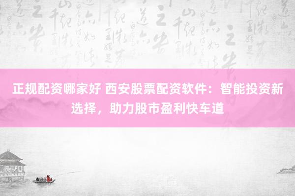 正规配资哪家好 西安股票配资软件：智能投资新选择，助力股市盈利快车道