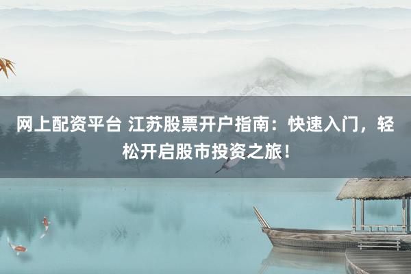 网上配资平台 江苏股票开户指南：快速入门，轻松开启股市投资之旅！