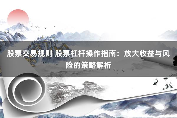 股票交易规则 股票杠杆操作指南：放大收益与风险的策略解析