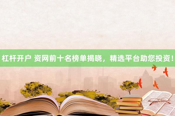 杠杆开户 资网前十名榜单揭晓，精选平台助您投资！