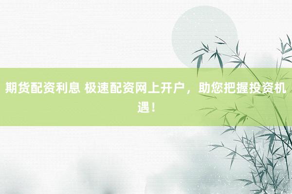 期货配资利息 极速配资网上开户，助您把握投资机遇！