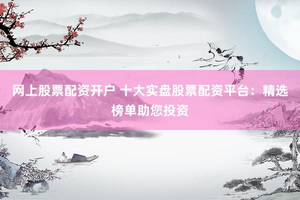 网上股票配资开户 十大实盘股票配资平台：精选榜单助您投资