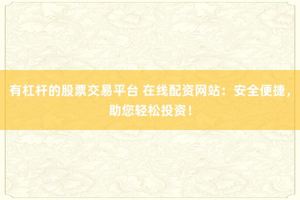 有杠杆的股票交易平台 在线配资网站：安全便捷，助您轻松投资！