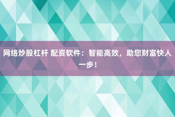 网络炒股杠杆 配资软件：智能高效，助您财富快人一步！