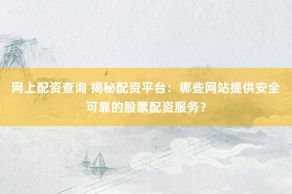 网上配资查询 揭秘配资平台：哪些网站提供安全可靠的股票配资服务？