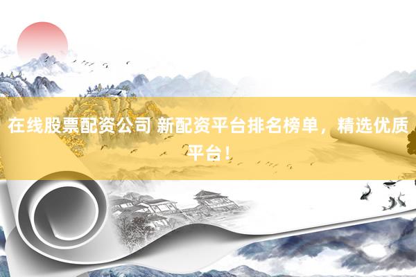 在线股票配资公司 新配资平台排名榜单，精选优质平台！