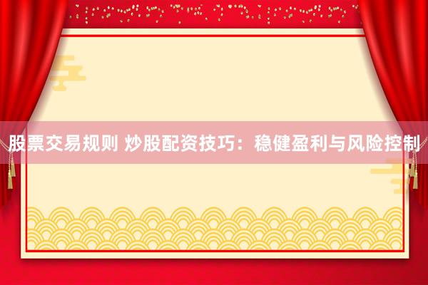 股票交易规则 炒股配资技巧：稳健盈利与风险控制