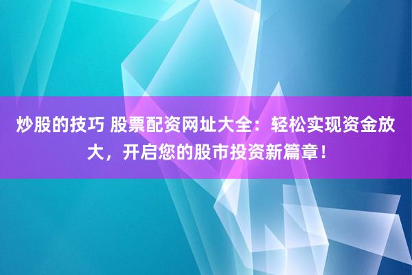 炒股的技巧 股票配资网址大全：轻松实现资金放大，开启您的股市投资新篇章！