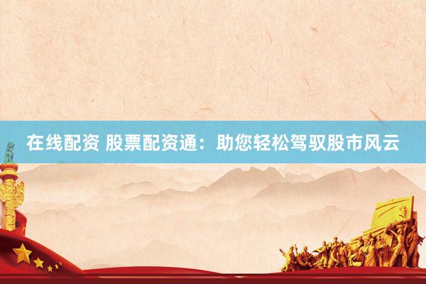 在线配资 股票配资通：助您轻松驾驭股市风云