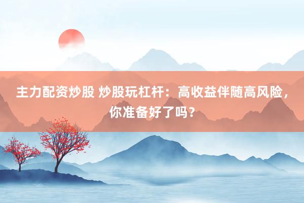 主力配资炒股 炒股玩杠杆：高收益伴随高风险，你准备好了吗？