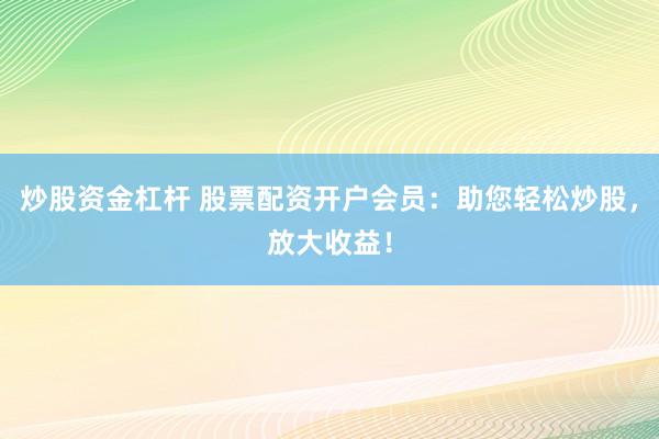 炒股资金杠杆 股票配资开户会员：助您轻松炒股，放大收益！
