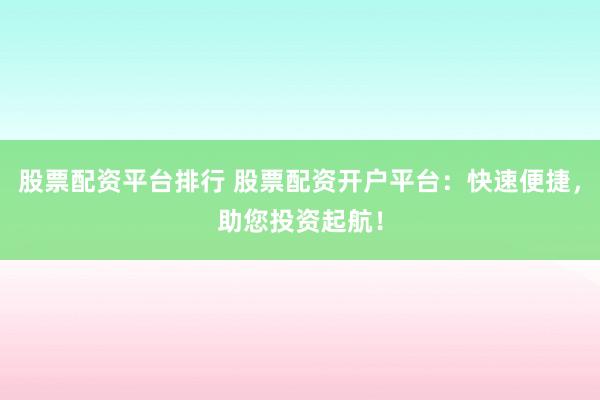 股票配资平台排行 股票配资开户平台：快速便捷，助您投资起航！