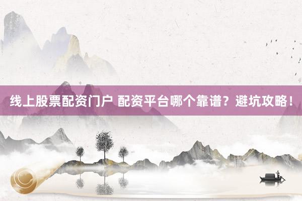 线上股票配资门户 配资平台哪个靠谱？避坑攻略！