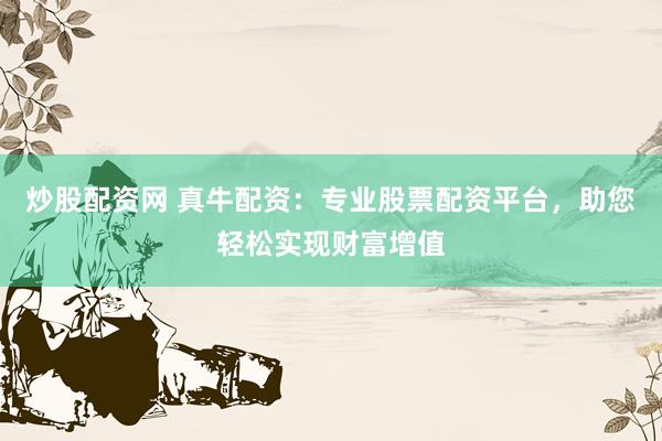 炒股配资网 真牛配资：专业股票配资平台，助您轻松实现财富增值