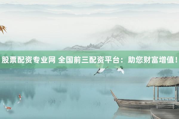 股票配资专业网 全国前三配资平台：助您财富增值！