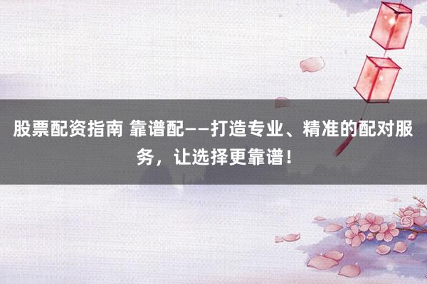 股票配资指南 靠谱配——打造专业、精准的配对服务，让选择更靠谱！