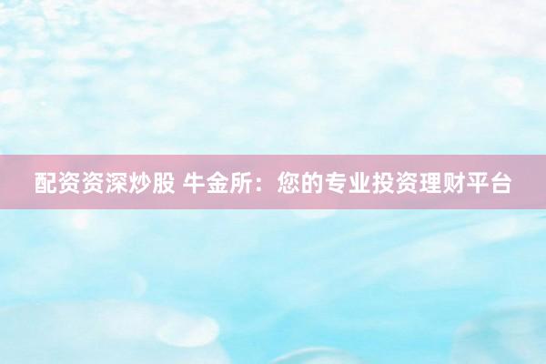 配资资深炒股 牛金所：您的专业投资理财平台