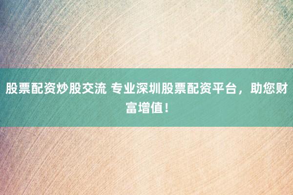 股票配资炒股交流 专业深圳股票配资平台，助您财富增值！