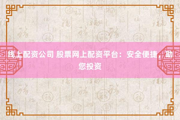 线上配资公司 股票网上配资平台：安全便捷，助您投资