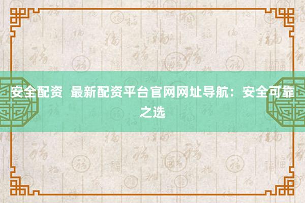 安全配资  最新配资平台官网网址导航：安全可靠之选