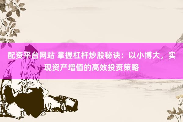 配资平台网站 掌握杠杆炒股秘诀：以小博大，实现资产增值的高效投资策略