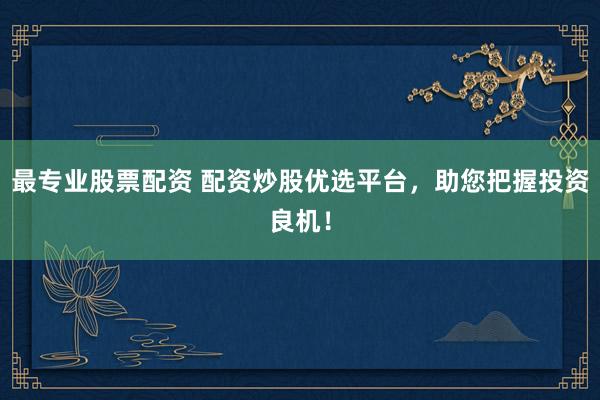 最专业股票配资 配资炒股优选平台，助您把握投资良机！
