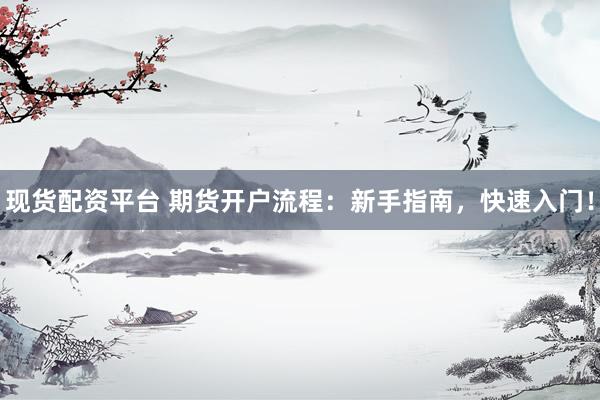 现货配资平台 期货开户流程：新手指南，快速入门！