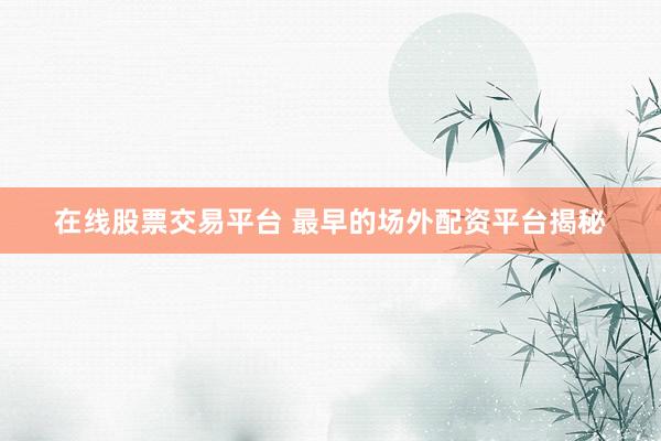 在线股票交易平台 最早的场外配资平台揭秘