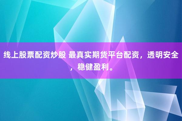线上股票配资炒股 最真实期货平台配资，透明安全，稳健盈利。