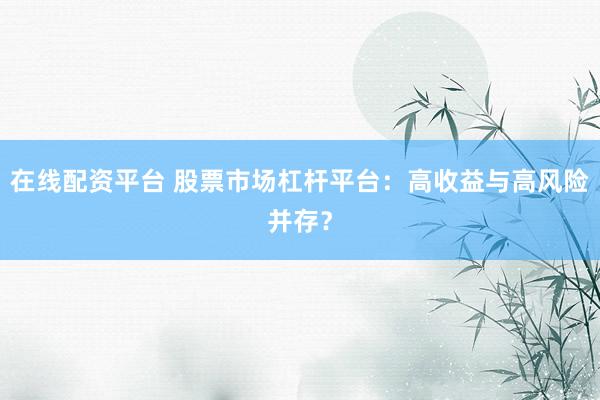 在线配资平台 股票市场杠杆平台：高收益与高风险并存？