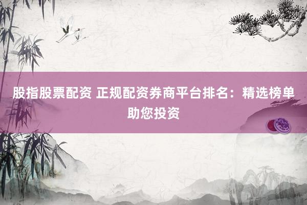 股指股票配资 正规配资券商平台排名：精选榜单助您投资