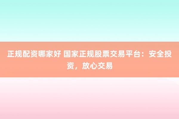 正规配资哪家好 国家正规股票交易平台：安全投资，放心交易