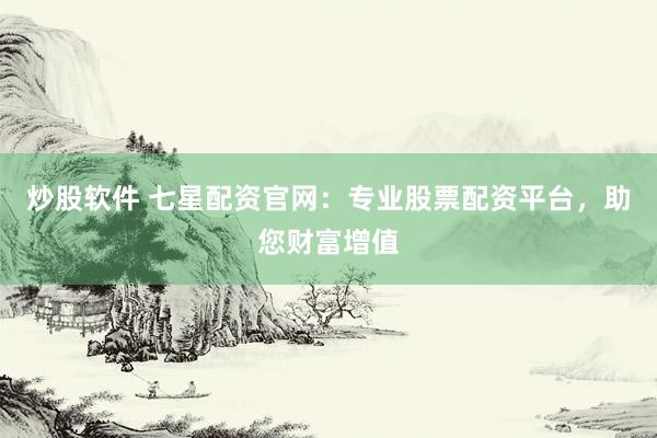 炒股软件 七星配资官网：专业股票配资平台，助您财富增值